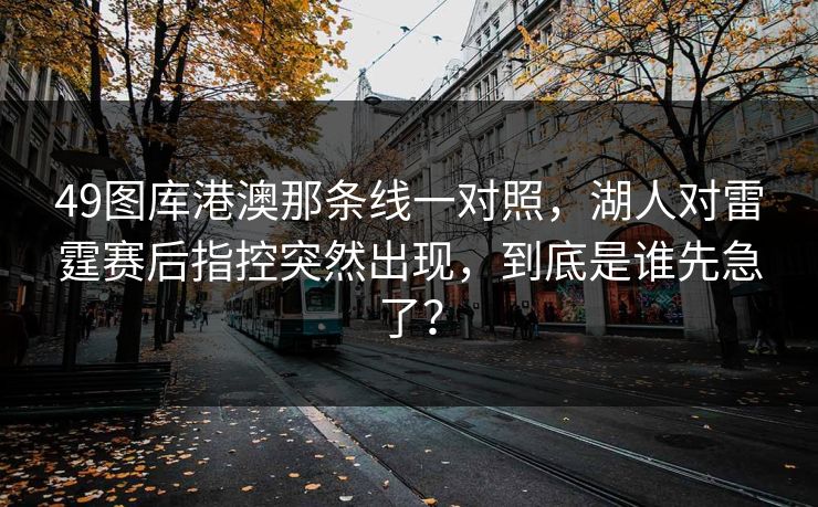 49图库港澳那条线一对照，湖人对雷霆赛后指控突然出现，到底是谁先急了？