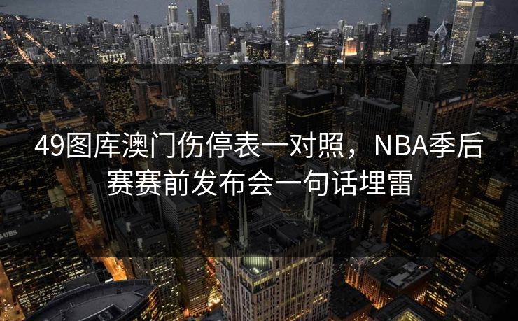 49图库澳门伤停表一对照，NBA季后赛赛前发布会一句话埋雷