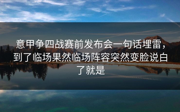 意甲争四战赛前发布会一句话埋雷，到了临场果然临场阵容突然变脸说白了就是