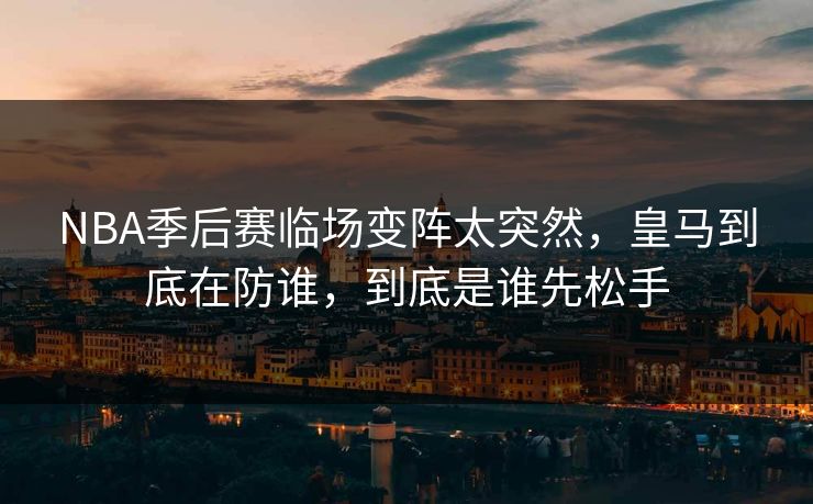 NBA季后赛临场变阵太突然，皇马到底在防谁，到底是谁先松手