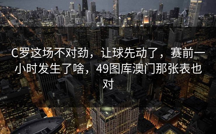 C罗这场不对劲，让球先动了，赛前一小时发生了啥，49图库澳门那张表也对