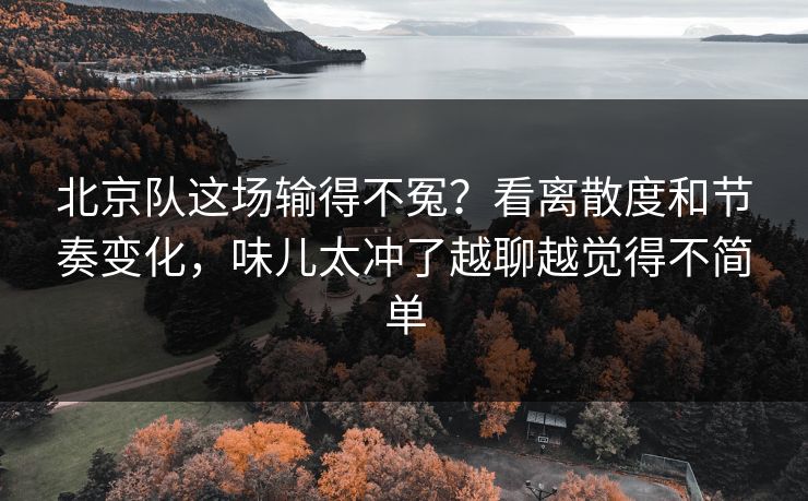 北京队这场输得不冤?看离散度和节奏变化,味儿太冲了越聊越觉得不简单 北京队这场输得不冤?看离散度和节奏变化,味儿太冲了越聊越觉得不简单