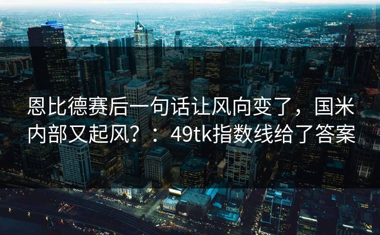 恩比德赛后一句话让风向变了，国米内部又起风？：49tk指数线给了答案