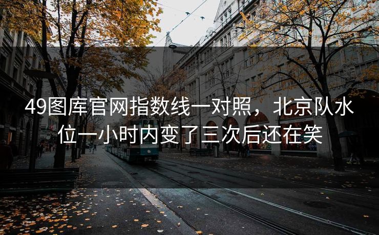 49图库官网指数线一对照，北京队水位一小时内变了三次后还在笑