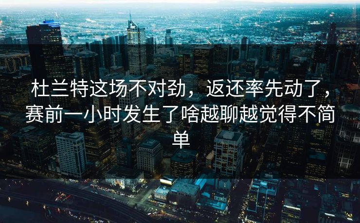 杜兰特这场不对劲，返还率先动了，赛前一小时发生了啥越聊越觉得不简单