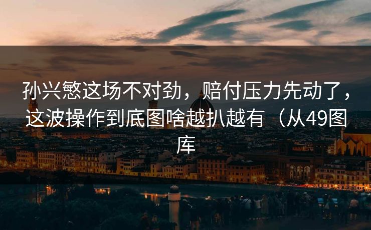 孙兴慜这场不对劲,赔付压力先动了,这波操作到底图啥越扒越有(从49图库 孙兴慜这场不对劲,赔付压力先动了,这波操作到底图啥越扒越有(从49图库