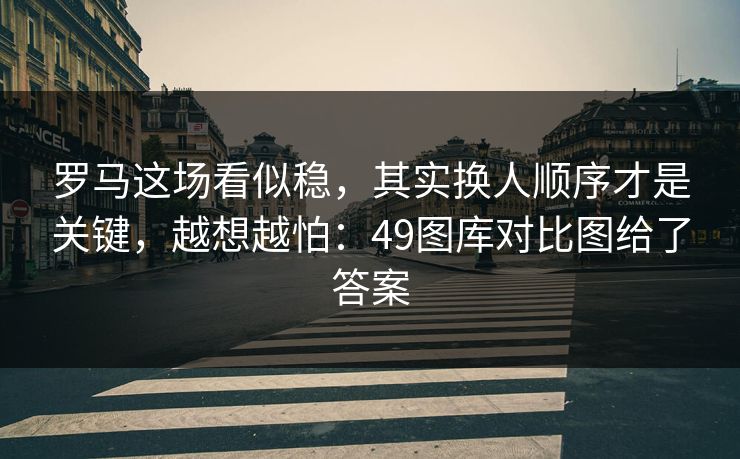 罗马这场看似稳，其实换人顺序才是关键，越想越怕：49图库对比图给了答案