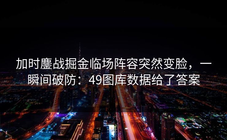 加时鏖战掘金临场阵容突然变脸,一瞬间破防:49图库数据给了答案 加时鏖战掘金临场阵容突然变脸,一瞬间破防:49图库数据给了答案
