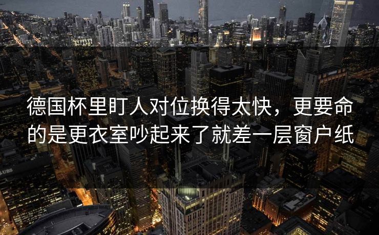 德国杯里盯人对位换得太快，更要命的是更衣室吵起来了就差一层窗户纸