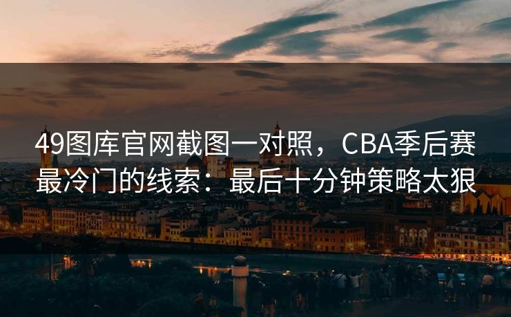 49图库官网截图一对照，CBA季后赛最冷门的线索：最后十分钟策略太狠