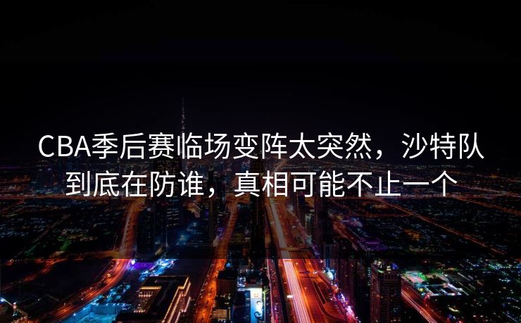 CBA季后赛临场变阵太突然，沙特队到底在防谁，真相可能不止一个