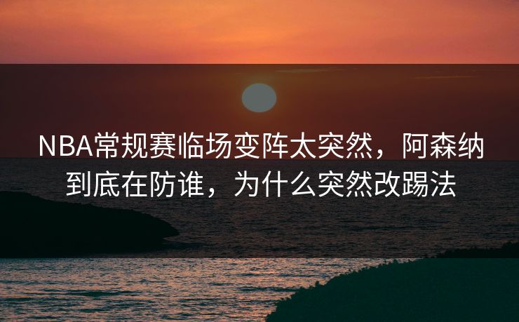 NBA常规赛临场变阵太突然，阿森纳到底在防谁，为什么突然改踢法