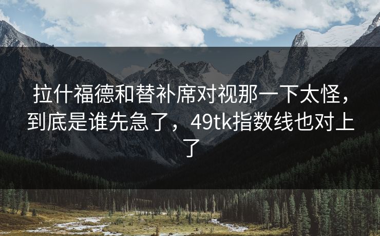 拉什福德和替补席对视那一下太怪，到底是谁先急了，49tk指数线也对上了