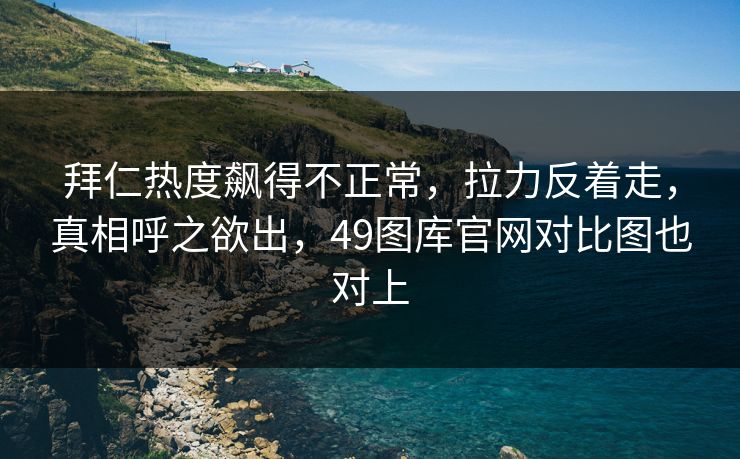 拜仁热度飙得不正常，拉力反着走，真相呼之欲出，49图库官网对比图也对上