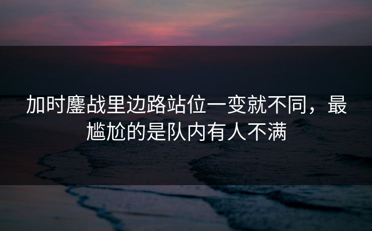 加时鏖战里边路站位一变就不同，最尴尬的是队内有人不满
