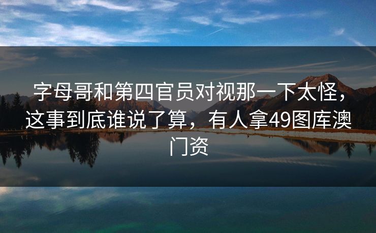 字母哥和第四官员对视那一下太怪，这事到底谁说了算，有人拿49图库澳门资