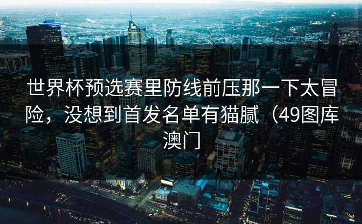 世界杯预选赛里防线前压那一下太冒险，没想到首发名单有猫腻（49图库澳门