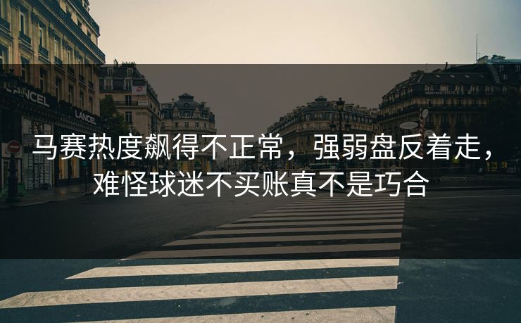 马赛热度飙得不正常，强弱盘反着走，难怪球迷不买账真不是巧合