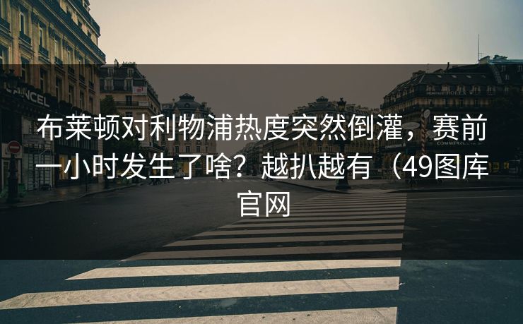 布莱顿对利物浦热度突然倒灌，赛前一小时发生了啥？越扒越有（49图库官网