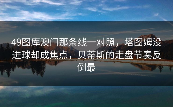 49图库澳门那条线一对照，塔图姆没进球却成焦点，贝蒂斯的走盘节奏反倒最
