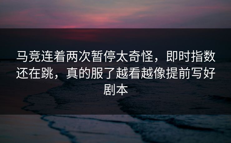 马竞连着两次暂停太奇怪，即时指数还在跳，真的服了越看越像提前写好剧本
