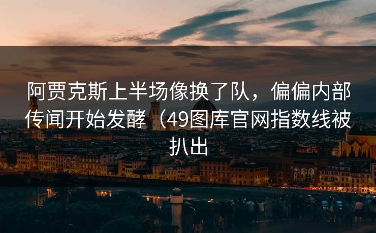 阿贾克斯上半场像换了队，偏偏内部传闻开始发酵（49图库官网指数线被扒出