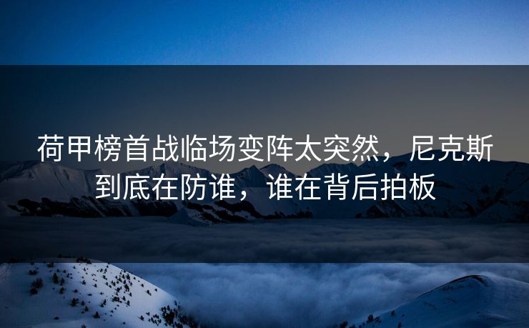 荷甲榜首战临场变阵太突然,尼克斯到底在防谁,谁在背后拍板 荷甲榜首战临场变阵太突然,尼克斯到底在防谁,谁在背后拍板
