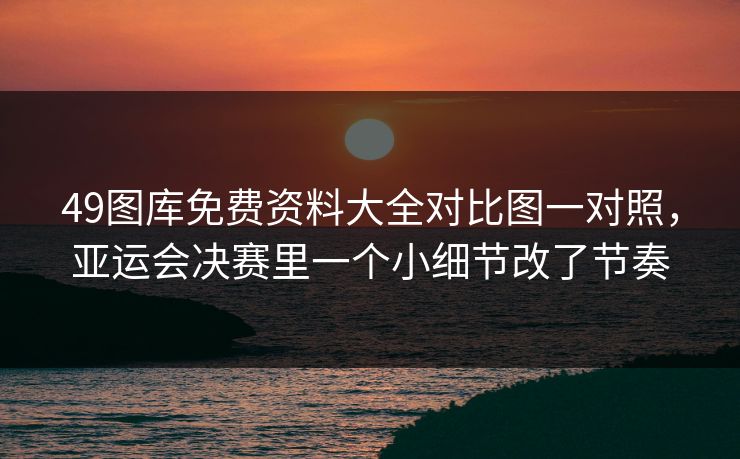49图库免费资料大全对比图一对照，亚运会决赛里一个小细节改了节奏