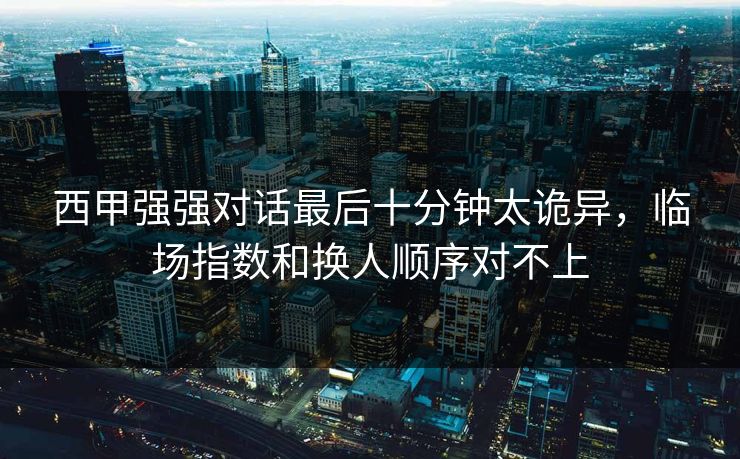 西甲强强对话最后十分钟太诡异，临场指数和换人顺序对不上