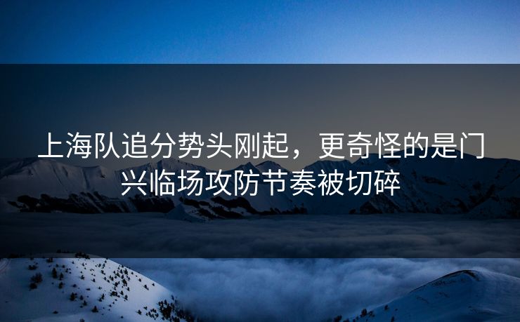 上海队追分势头刚起,更奇怪的是门兴临场攻防节奏被切碎 上海队追分势头刚起,更奇怪的是门兴临场攻防节奏被切碎