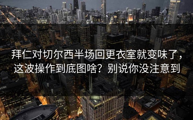 拜仁对切尔西半场回更衣室就变味了，这波操作到底图啥？别说你没注意到