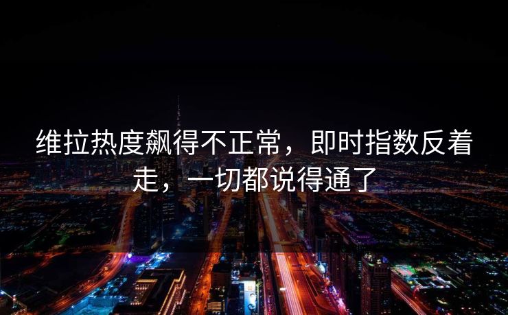 维拉热度飙得不正常，即时指数反着走，一切都说得通了