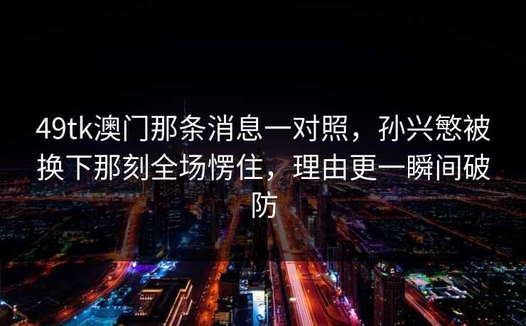 49tk澳门那条消息一对照,孙兴慜被换下那刻全场愣住,理由更一瞬间破防 49tk澳门那条消息一对照,孙兴慜被换下那刻全场愣住,理由更一瞬间破防