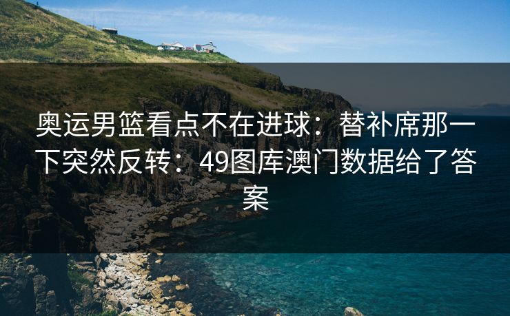 奥运男篮看点不在进球:替补席那一下突然反转:49图库澳门数据给了答案 奥运男篮看点不在进球:替补席那一下突然反转:49图库澳门数据给了答案