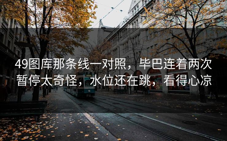 49图库那条线一对照，毕巴连着两次暂停太奇怪，水位还在跳，看得心凉