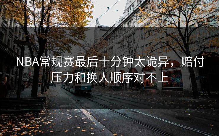 NBA常规赛最后十分钟太诡异，赔付压力和换人顺序对不上