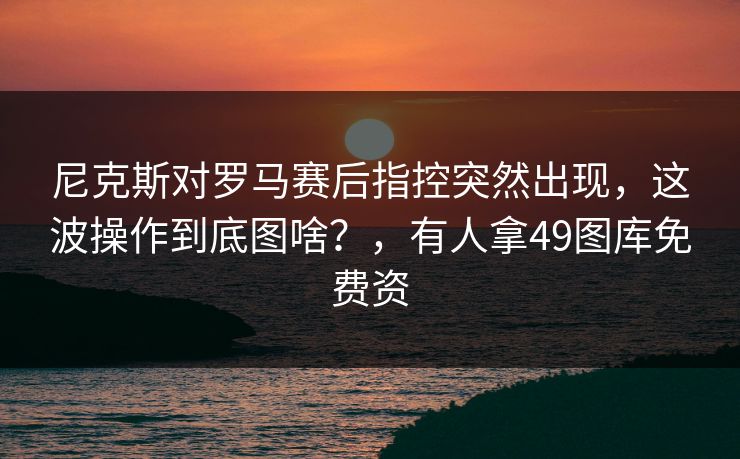 尼克斯对罗马赛后指控突然出现，这波操作到底图啥？，有人拿49图库免费资
