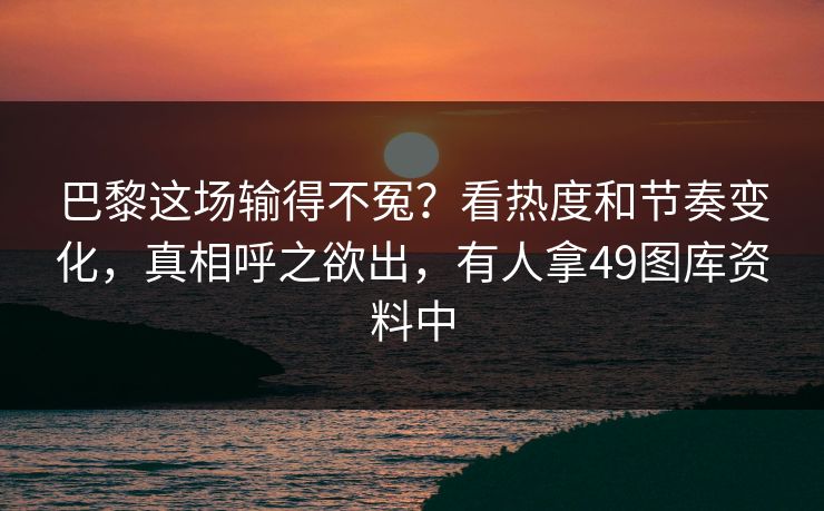 巴黎这场输得不冤？看热度和节奏变化，真相呼之欲出，有人拿49图库资料中