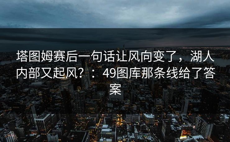 塔图姆赛后一句话让风向变了，湖人内部又起风？：49图库那条线给了答案