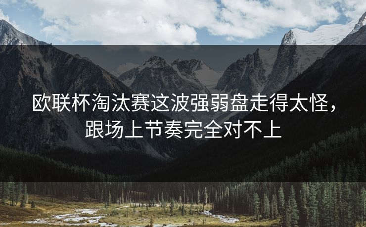 欧联杯淘汰赛这波强弱盘走得太怪，跟场上节奏完全对不上