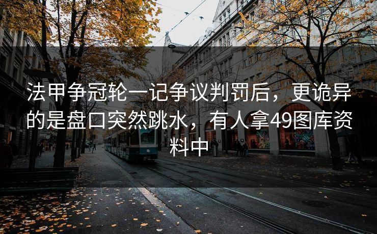 法甲争冠轮一记争议判罚后，更诡异的是盘口突然跳水，有人拿49图库资料中