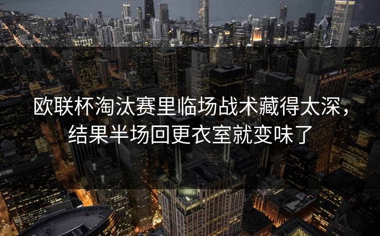 欧联杯淘汰赛里临场战术藏得太深，结果半场回更衣室就变味了
