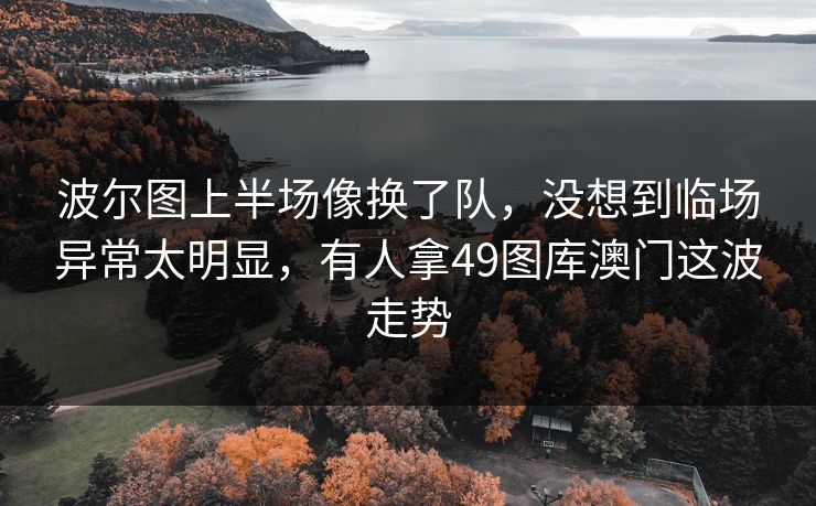 波尔图上半场像换了队，没想到临场异常太明显，有人拿49图库澳门这波走势