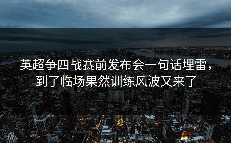英超争四战赛前发布会一句话埋雷，到了临场果然训练风波又来了