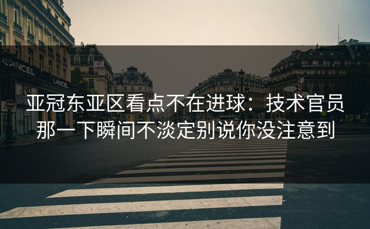 亚冠东亚区看点不在进球：技术官员那一下瞬间不淡定别说你没注意到