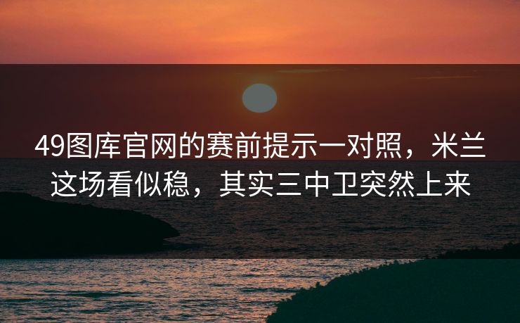 49图库官网的赛前提示一对照，米兰这场看似稳，其实三中卫突然上来