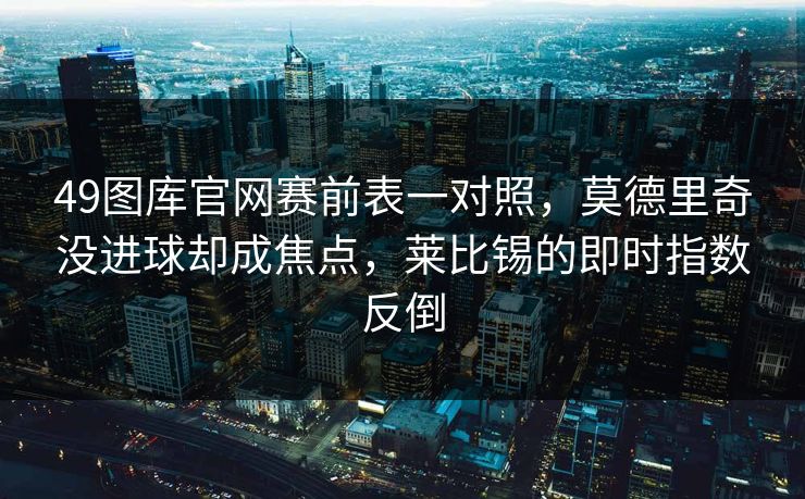 49图库官网赛前表一对照，莫德里奇没进球却成焦点，莱比锡的即时指数反倒
