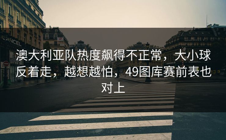 澳大利亚队热度飙得不正常，大小球反着走，越想越怕，49图库赛前表也对上