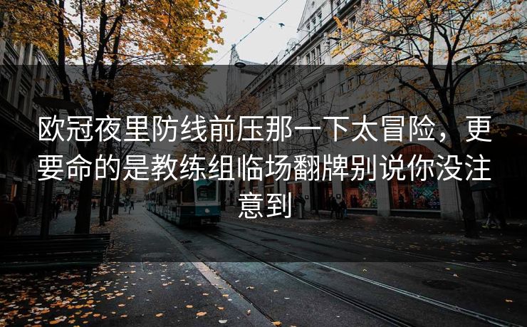 欧冠夜里防线前压那一下太冒险，更要命的是教练组临场翻牌别说你没注意到