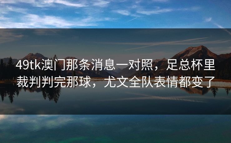 49tk澳门那条消息一对照，足总杯里裁判判完那球，尤文全队表情都变了